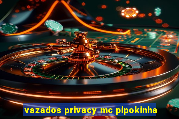 vazados privacy mc pipokinha